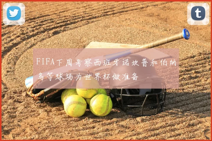 FIFA下周考察西班牙诺坎普和伯纳乌等球场为世界杯做准备