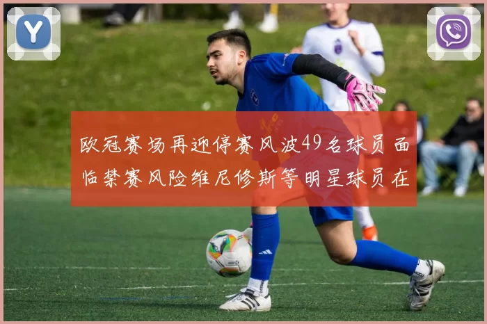 欧冠赛场再迎停赛风波49名球员面临禁赛风险维尼修斯等明星球员在列