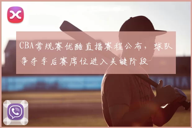 CBA常规赛优酷直播赛程公布，球队争夺季后赛席位进入关键阶段