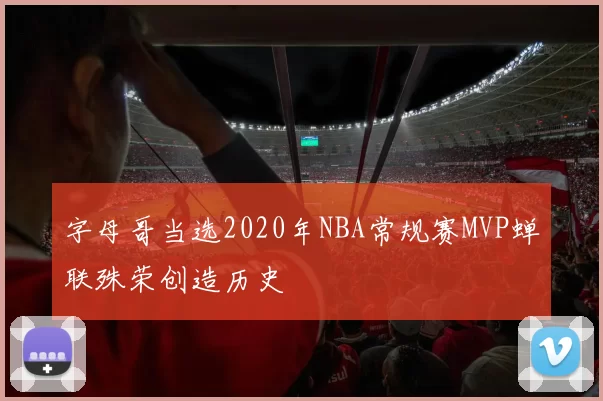 字母哥当选2020年NBA常规赛MVP蝉联殊荣创造历史