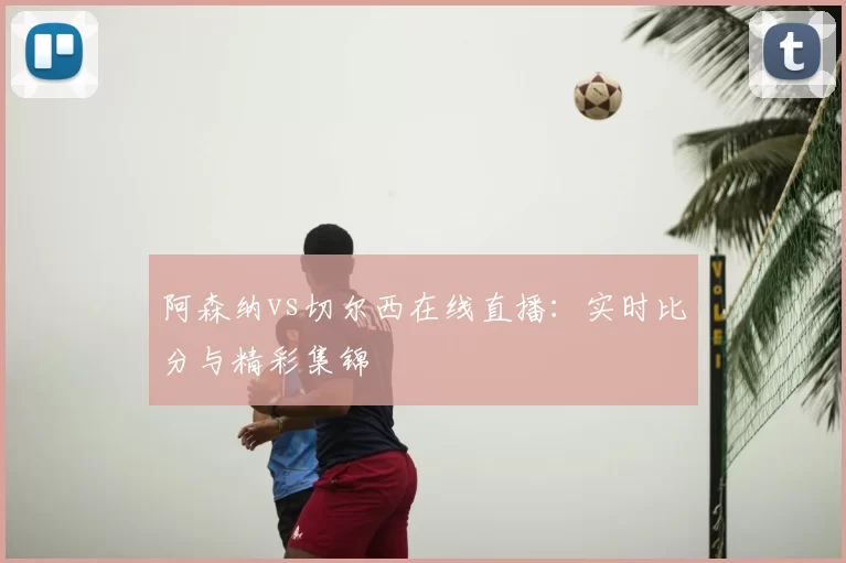 阿森纳vs切尔西在线直播:实时比分与精彩集锦