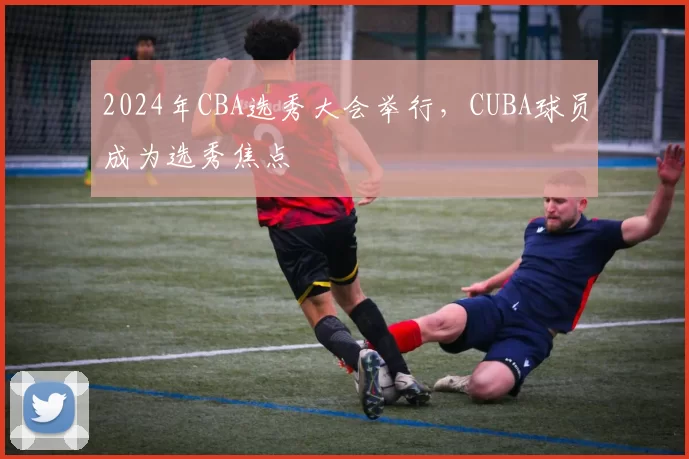 2024年CBA选秀大会举行,CUBA球员成为选秀焦点
