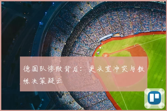 德国队惨败背后：更衣室冲突与教练决策疑云