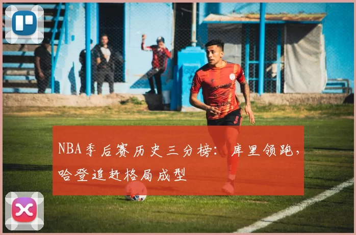 NBA季后赛历史三分榜:库里领跑,哈登追赶格局成型