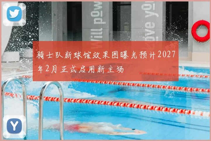 骑士队新球馆效果图曝光预计2027年2月正式启用新主场
