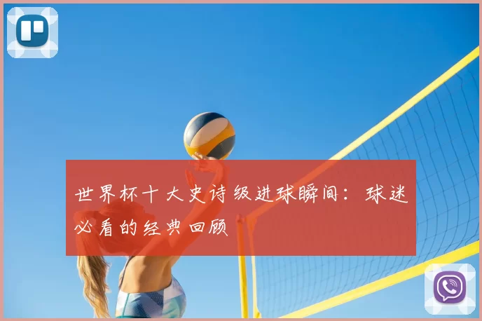 世界杯十大史诗级进球瞬间:球迷必看的经典回顾