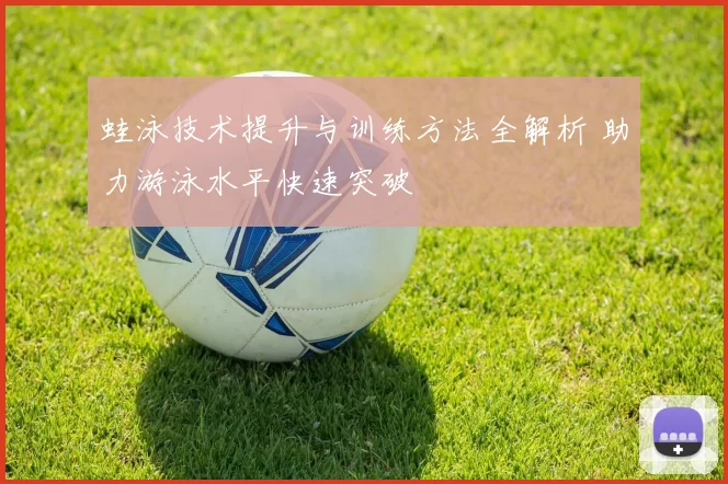 蛙泳技术提升与训练方法全解析 助力游泳水平快速突破