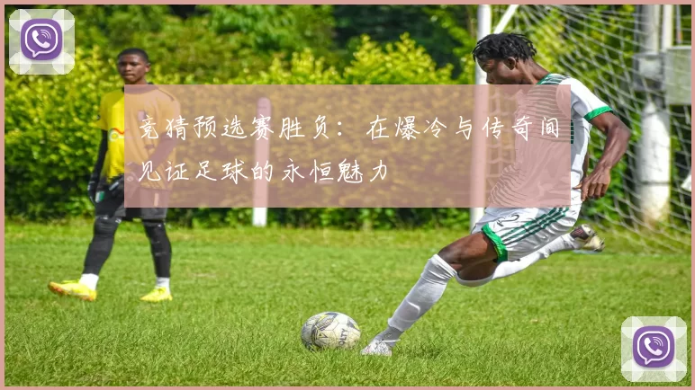 竞猜预选赛胜负：在爆冷与传奇间见证足球的永恒魅力