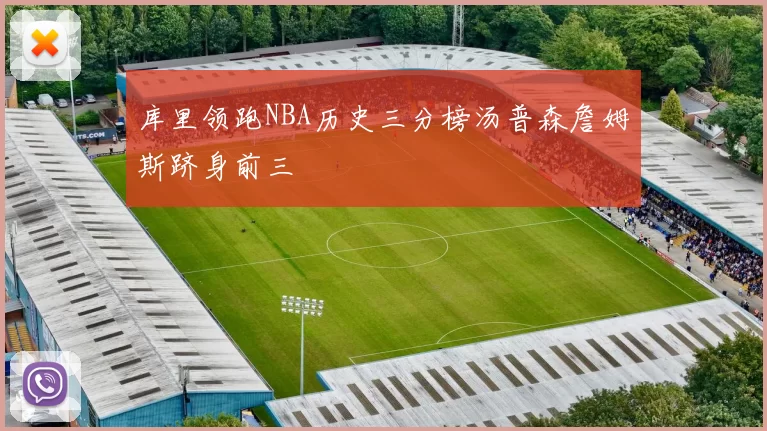 库里领跑NBA历史三分榜汤普森詹姆斯跻身前三
