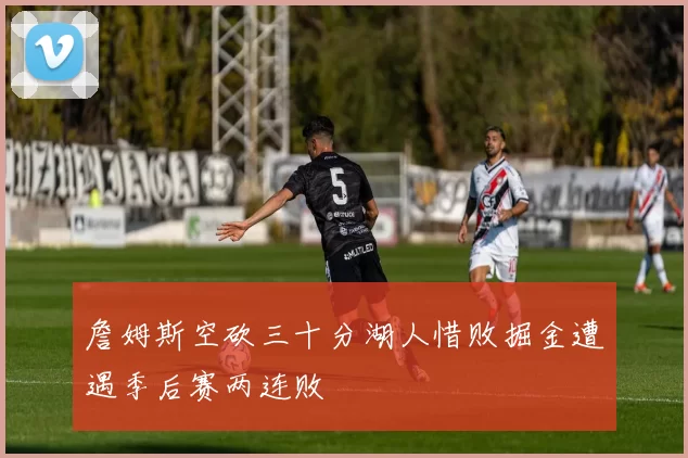 詹姆斯空砍三十分湖人惜败掘金遭遇季后赛两连败