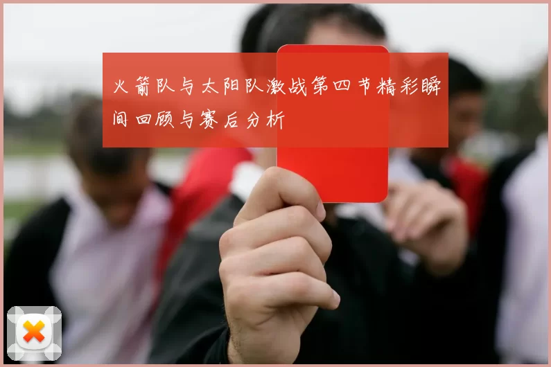 火箭队与太阳队激战第四节精彩瞬间回顾与赛后分析