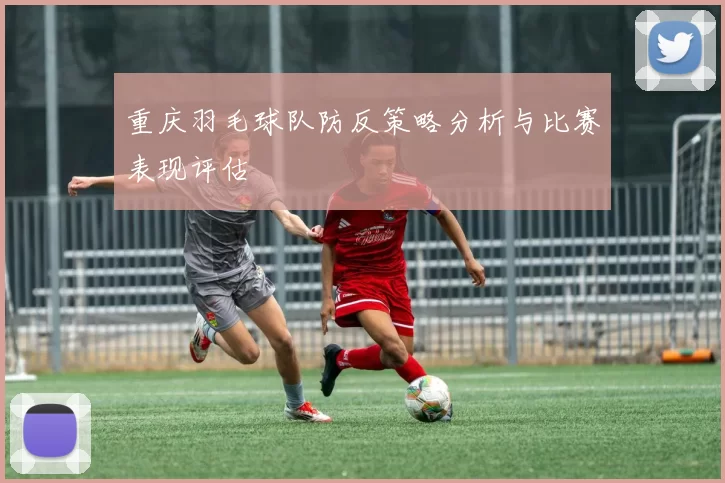 重庆羽毛球队防反策略分析与比赛表现评估