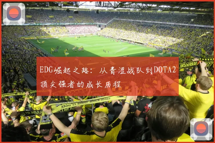 EDG崛起之路：从青涩战队到DOTA2顶尖强者的成长历程