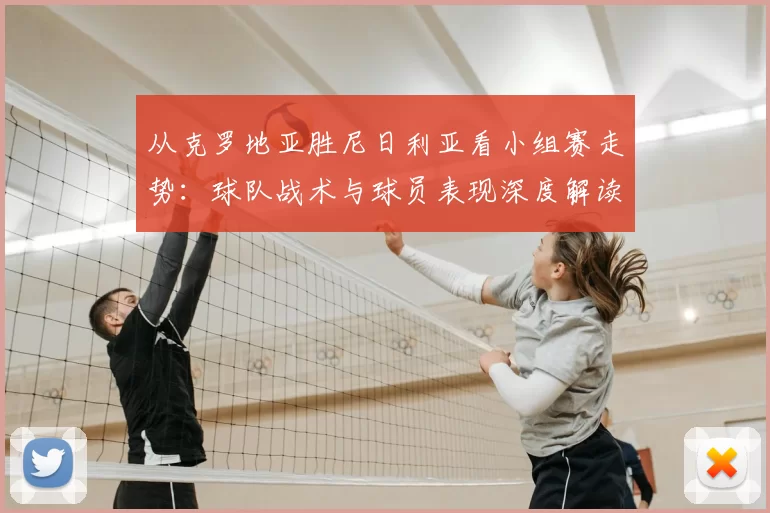 从克罗地亚胜尼日利亚看小组赛走势:球队战术与球员表现深度解读