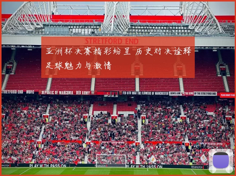亚洲杯决赛精彩纷呈 历史对决诠释足球魅力与激情