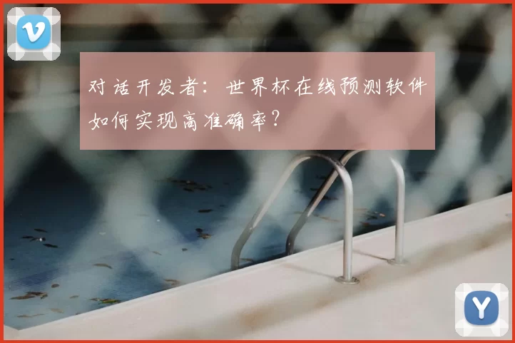 对话开发者:世界杯在线预测软件如何实现高准确率?