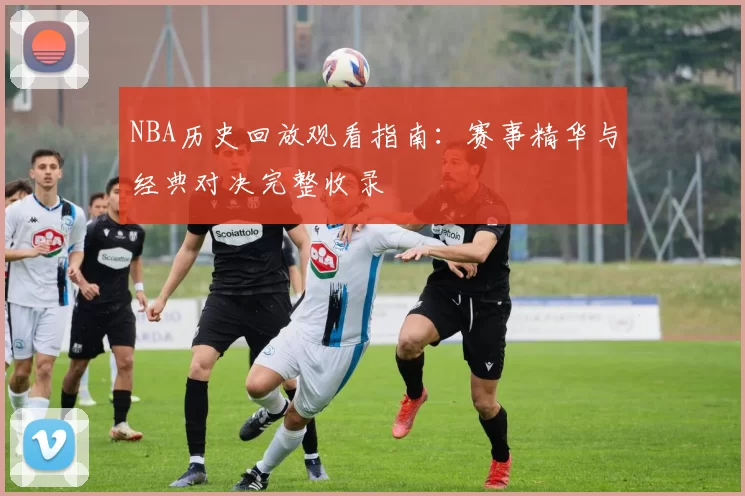 NBA历史回放观看指南:赛事精华与经典对决完整收录