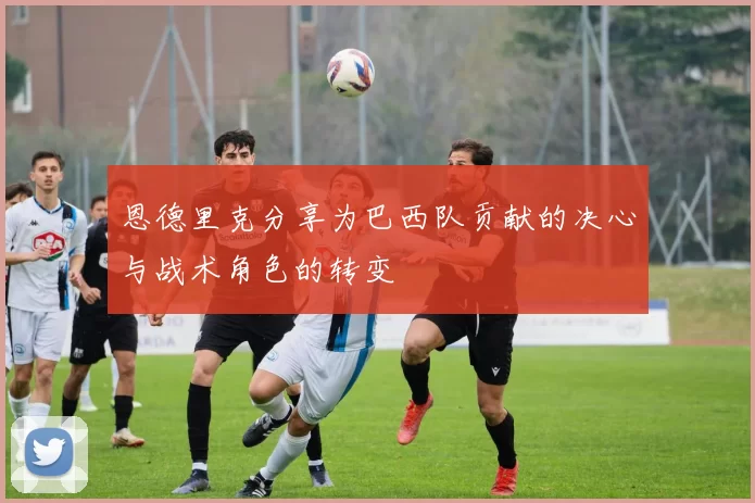 恩德里克分享为巴西队贡献的决心与战术角色的转变