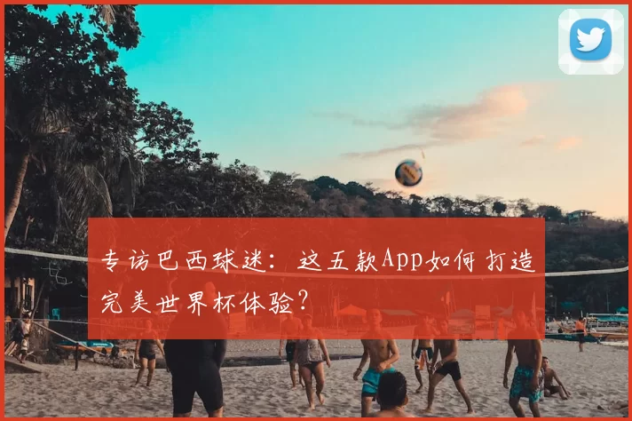专访巴西球迷：这五款App如何打造完美世界杯体验？