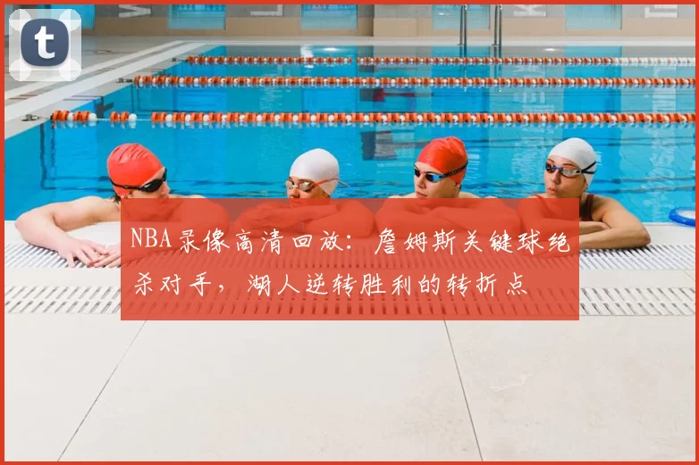 NBA录像高清回放：詹姆斯关键球绝杀对手，湖人逆转胜利的转折点