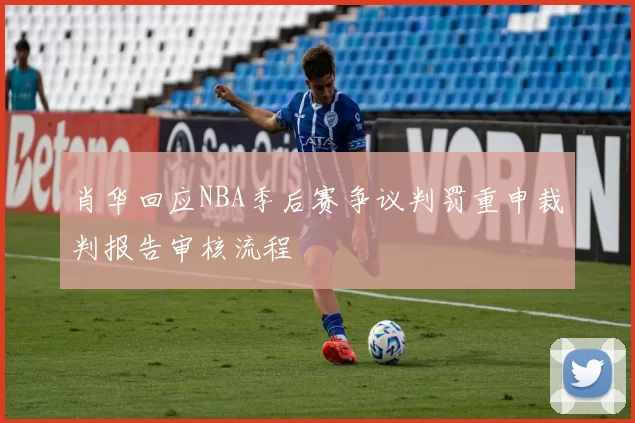 肖华回应NBA季后赛争议判罚重申裁判报告审核流程