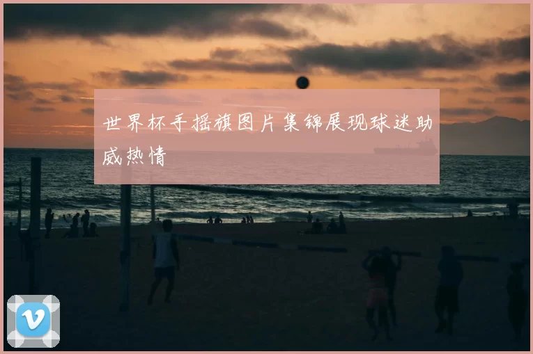 世界杯手摇旗图片集锦展现球迷助威热情