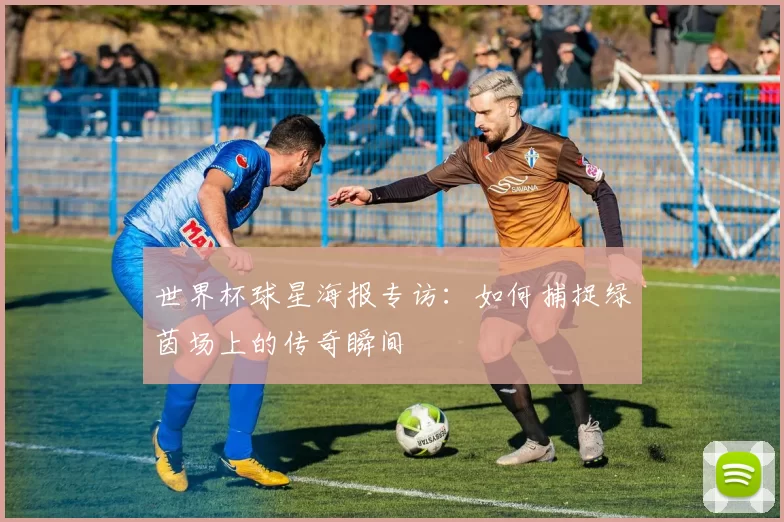 世界杯球星海报专访：如何捕捉绿茵场上的传奇瞬间