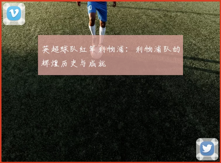 英超球队红军利物浦：利物浦队的辉煌历史与成就