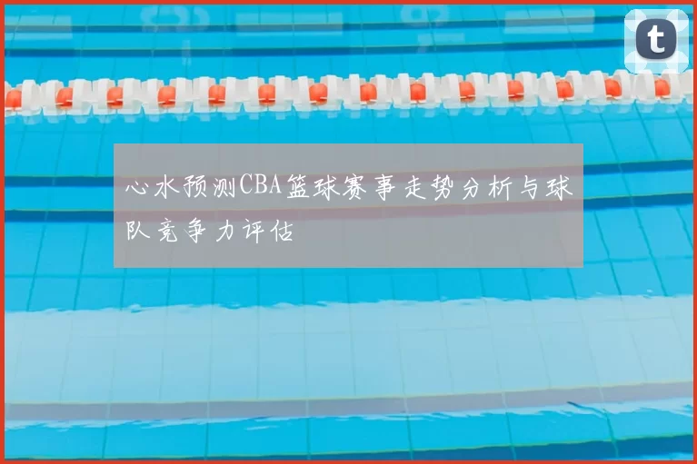 心水预测CBA篮球赛事走势分析与球队竞争力评估