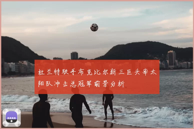 杜兰特联手布克比尔新三巨头率太阳队冲击总冠军前景分析