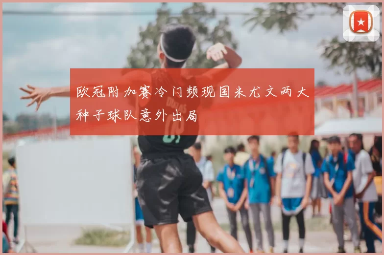 欧冠附加赛冷门频现国米尤文两大种子球队意外出局