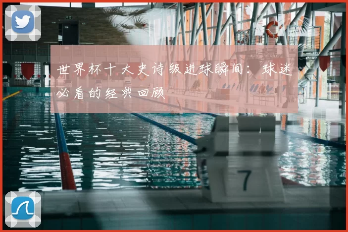 世界杯十大史诗级进球瞬间:球迷必看的经典回顾