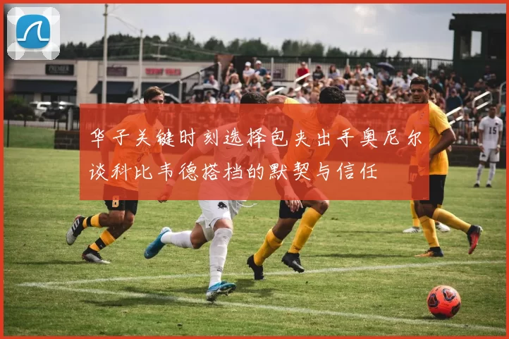 华子关键时刻选择包夹出手奥尼尔谈科比韦德搭档的默契与信任