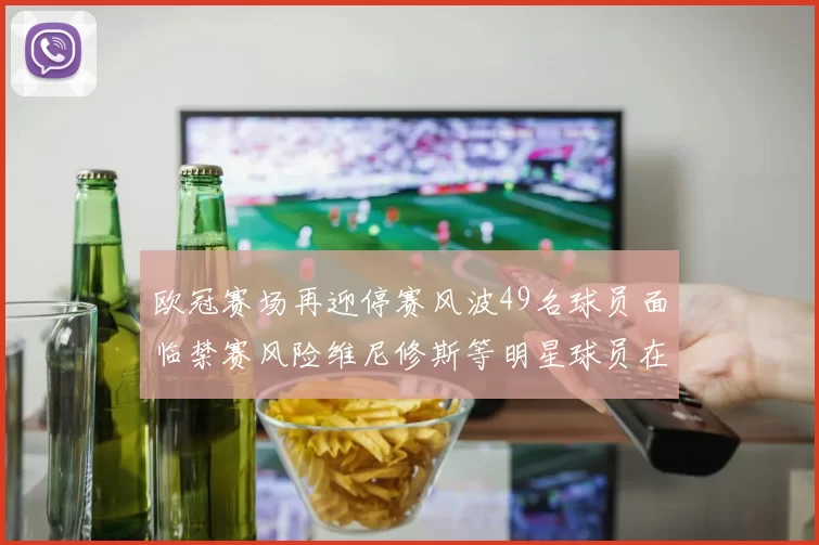 欧冠赛场再迎停赛风波49名球员面临禁赛风险维尼修斯等明星球员在列