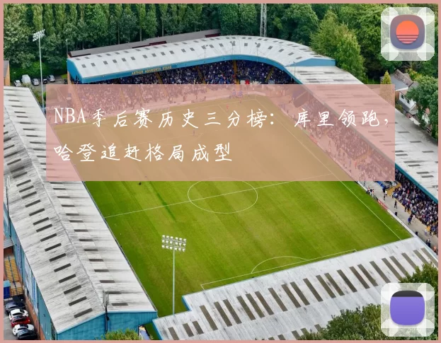 NBA季后赛历史三分榜:库里领跑,哈登追赶格局成型