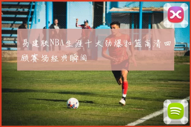 易建联NBA生涯十大劲爆扣篮高清回顾赛场经典瞬间