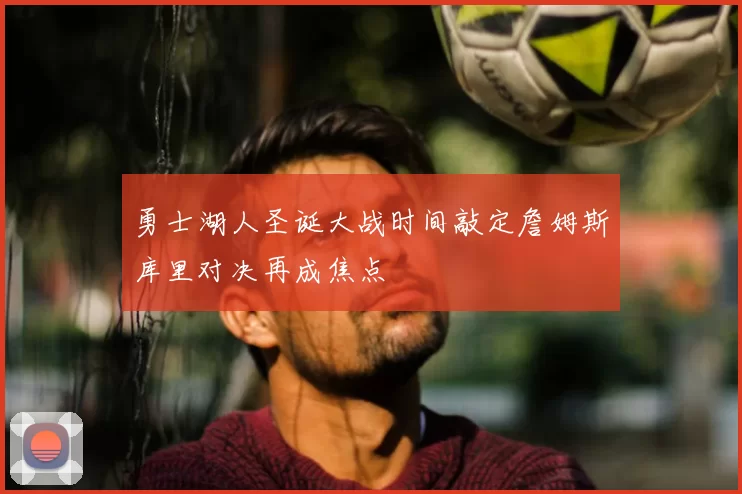 勇士湖人圣诞大战时间敲定詹姆斯库里对决再成焦点