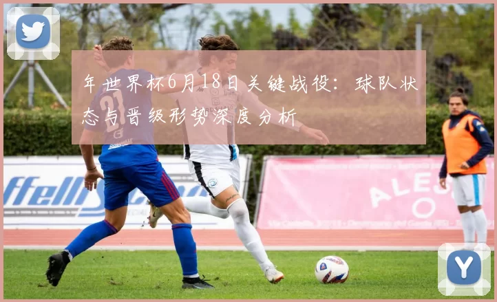 年世界杯6月18日关键战役:球队状态与晋级形势深度分析