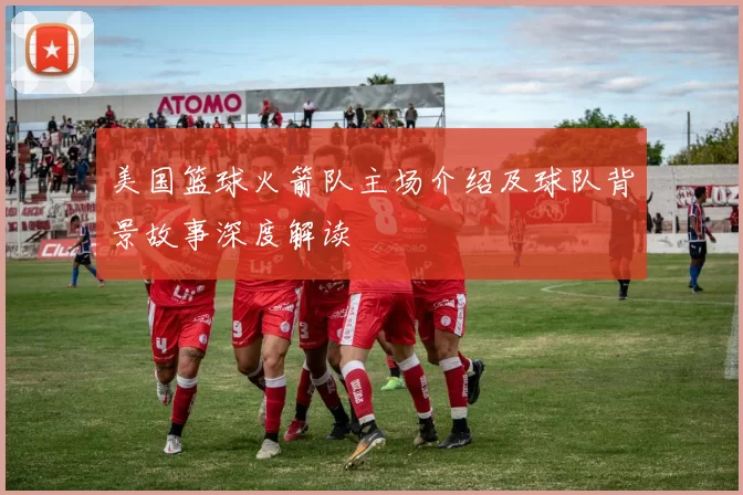 美国篮球火箭队主场介绍及球队背景故事深度解读