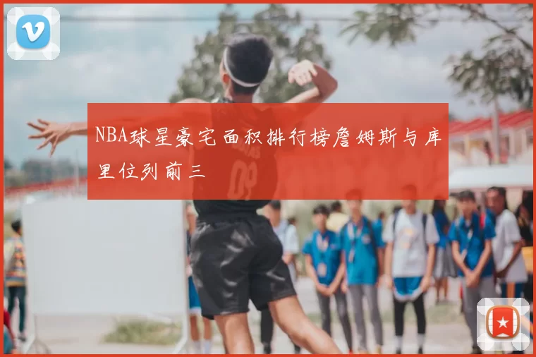 NBA球星豪宅面积排行榜詹姆斯与库里位列前三