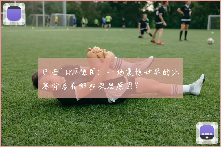 巴西1比7德国：一场震惊世界的比赛背后有哪些深层原因？