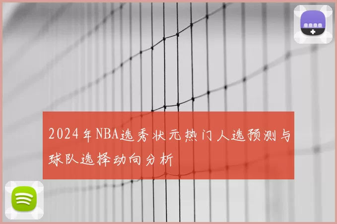 2024年NBA选秀状元热门人选预测与球队选择动向分析