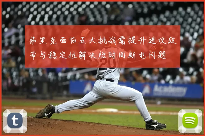 弗里克面临五大挑战需提升进攻效率与稳定性解决短时间断电问题