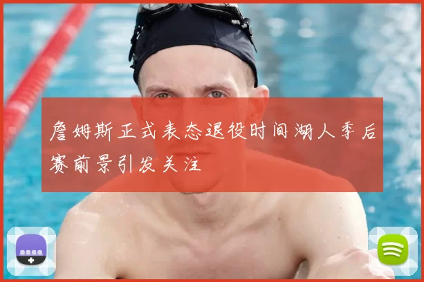 詹姆斯正式表态退役时间湖人季后赛前景引发关注