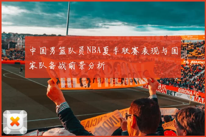中国男篮队员NBA夏季联赛表现与国家队备战前景分析