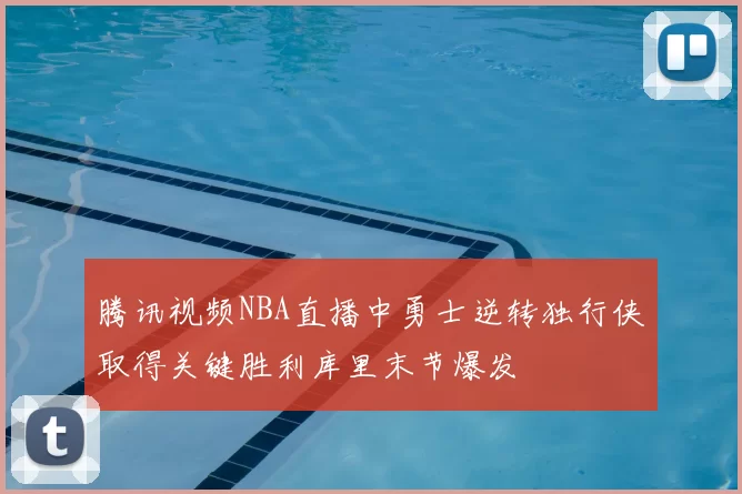腾讯视频NBA直播中勇士逆转独行侠取得关键胜利库里末节爆发
