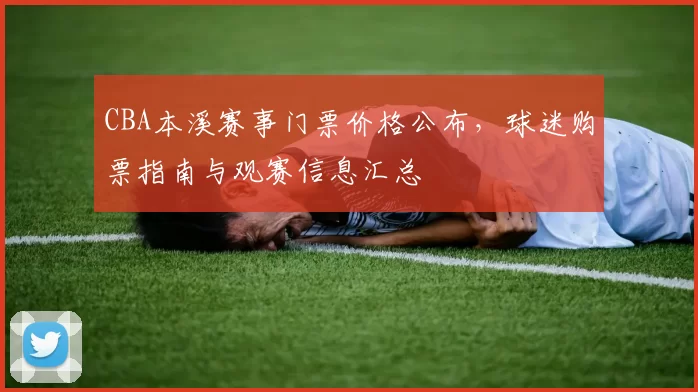 CBA本溪赛事门票价格公布，球迷购票指南与观赛信息汇总