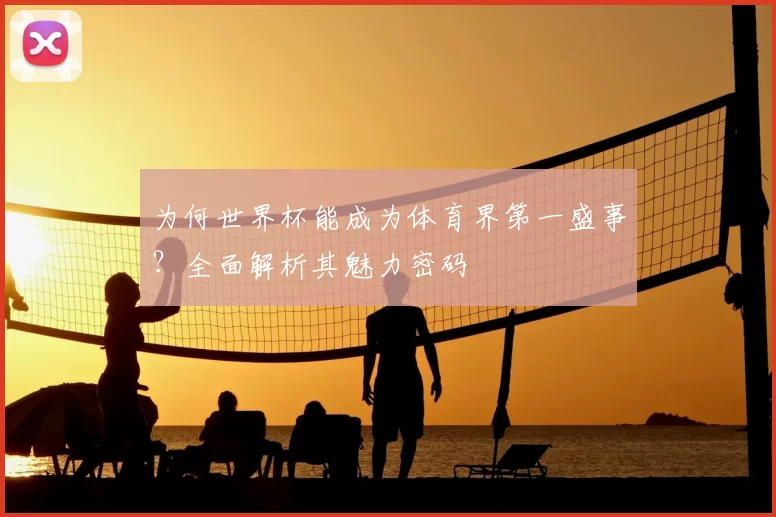 为何世界杯能成为体育界第一盛事?全面解析其魅力密码