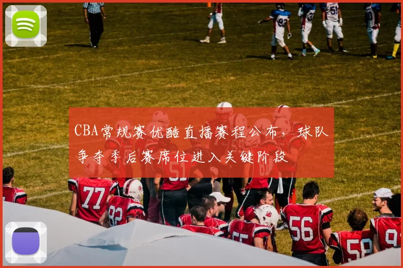 CBA常规赛优酷直播赛程公布，球队争夺季后赛席位进入关键阶段