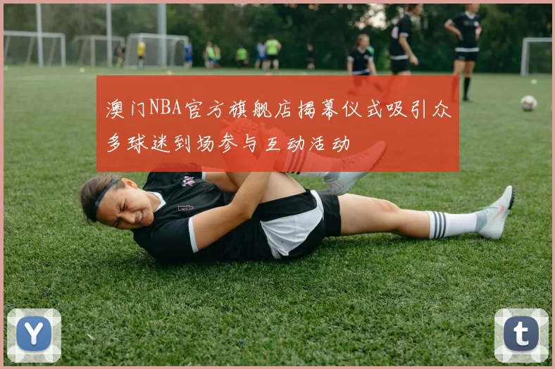 澳门NBA官方旗舰店揭幕仪式吸引众多球迷到场参与互动活动